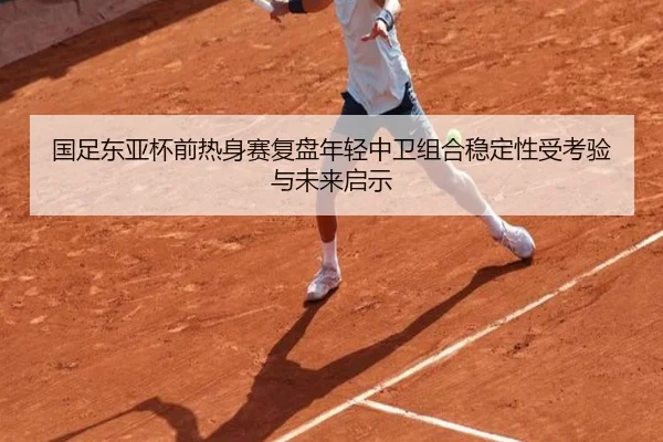 国足东亚杯前热身赛复盘年轻中卫组合稳定性受考验与未来启示(HaoboSports)